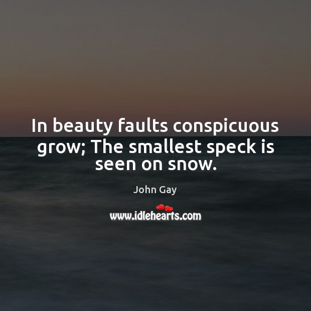 In beauty faults conspicuous grow; The smallest speck is seen on snow. John Gay Picture Quote