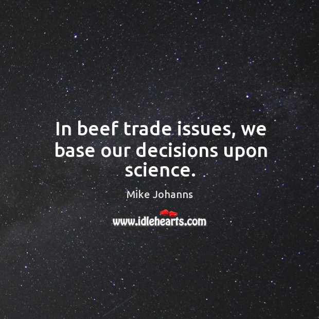 In beef trade issues, we base our decisions upon science. Mike Johanns Picture Quote