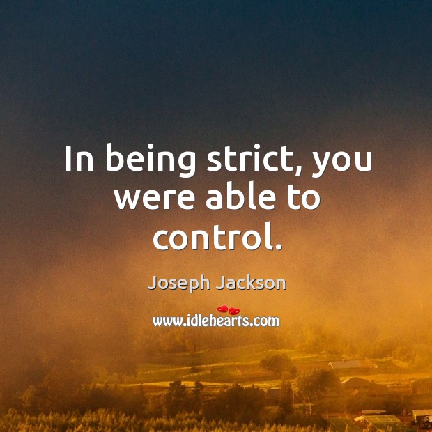 In being strict, you were able to control. Image