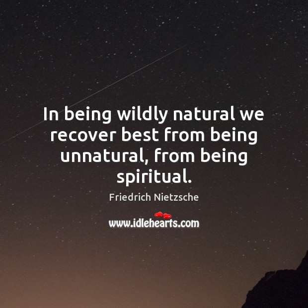 In being wildly natural we recover best from being unnatural, from being spiritual. 