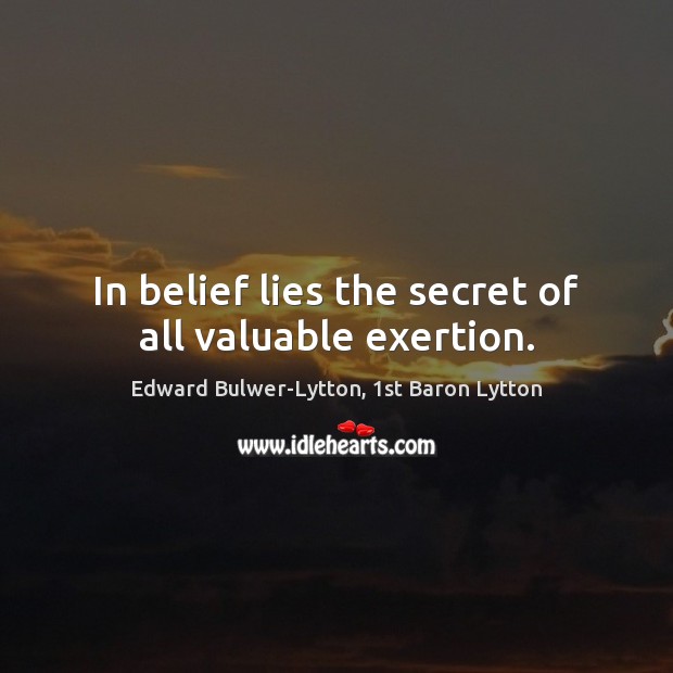 In belief lies the secret of all valuable exertion. Edward Bulwer-Lytton, 1st Baron Lytton Picture Quote