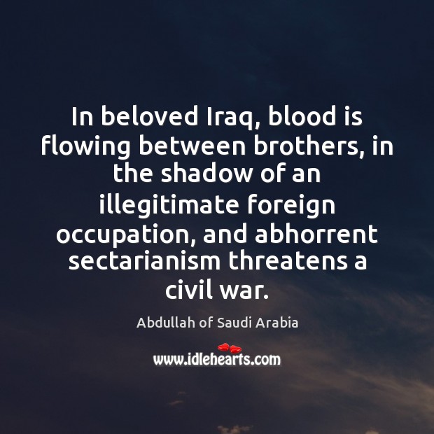 In beloved Iraq, blood is flowing between brothers, in the shadow of Abdullah of Saudi Arabia Picture Quote