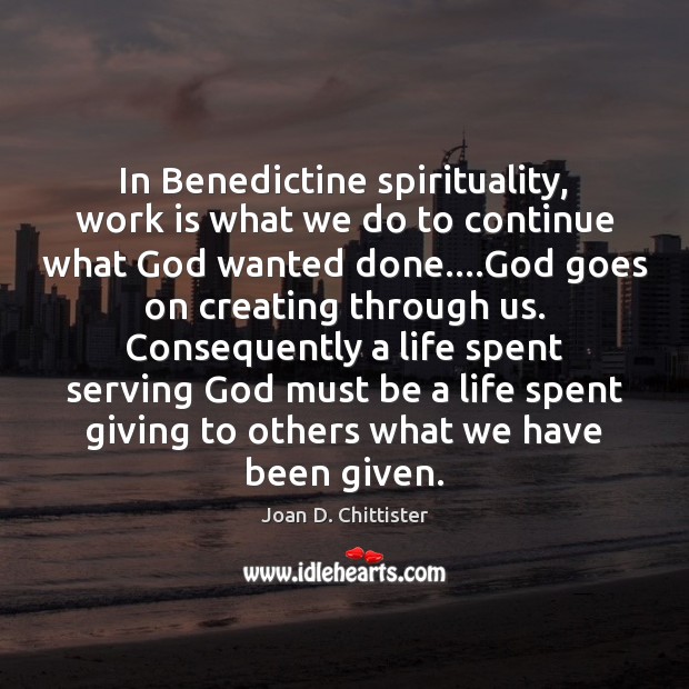 In Benedictine spirituality, work is what we do to continue what God Joan D. Chittister Picture Quote