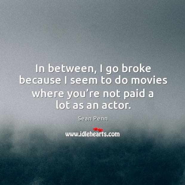 In between, I go broke because I seem to do movies where you’re not paid a lot as an actor. Sean Penn Picture Quote