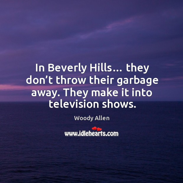 In beverly hills… they don’t throw their garbage away. They make it into television shows. Image