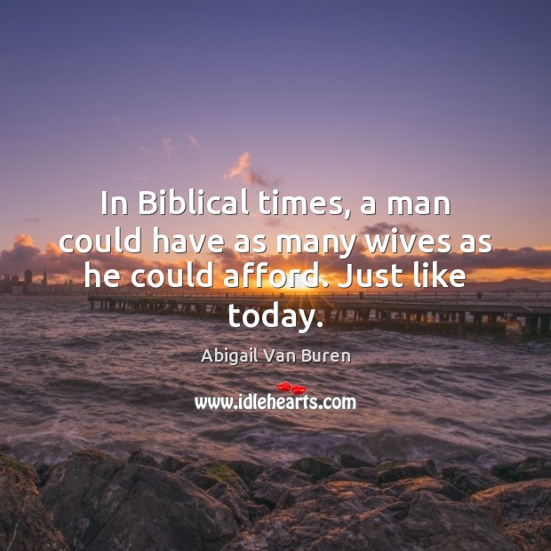 In Biblical times, a man could have as many wives as he could afford. Just like today. Abigail Van Buren Picture Quote