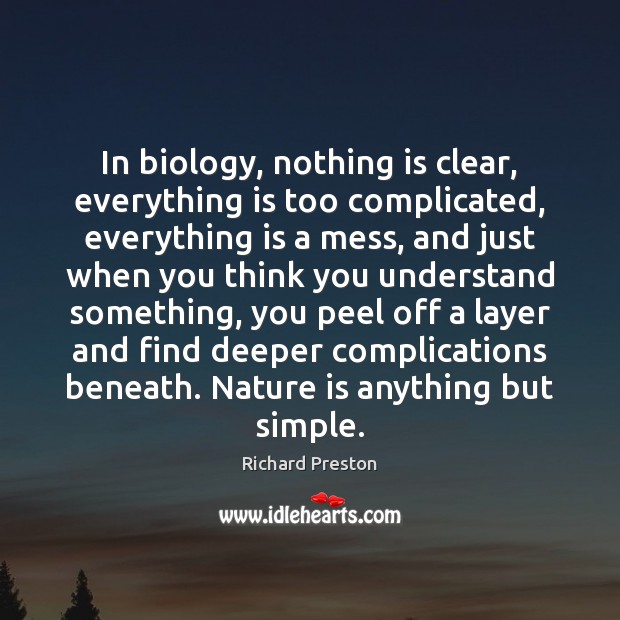 In biology, nothing is clear, everything is too complicated, everything is a Richard Preston Picture Quote