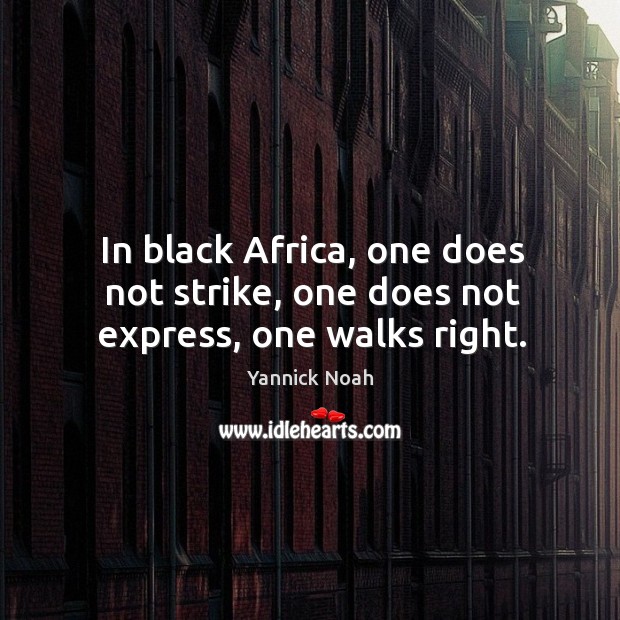 In black Africa, one does not strike, one does not express, one walks right. Yannick Noah Picture Quote