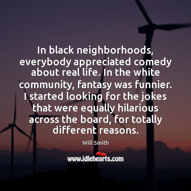 In black neighborhoods, everybody appreciated comedy about real life. In the white Will Smith Picture Quote