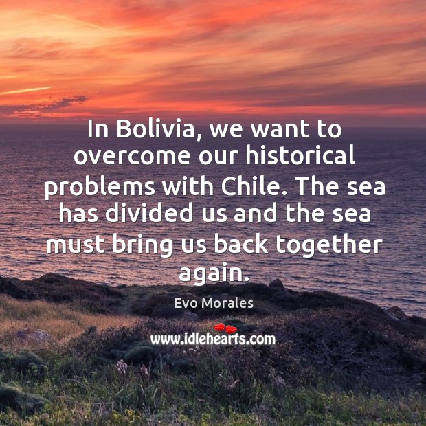 In Bolivia, we want to overcome our historical problems with Chile. The Evo Morales Picture Quote