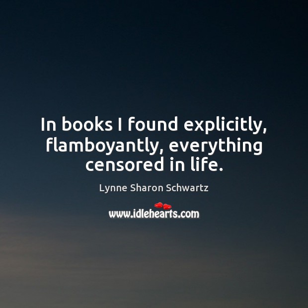 In books I found explicitly, flamboyantly, everything censored in life. Lynne Sharon Schwartz Picture Quote