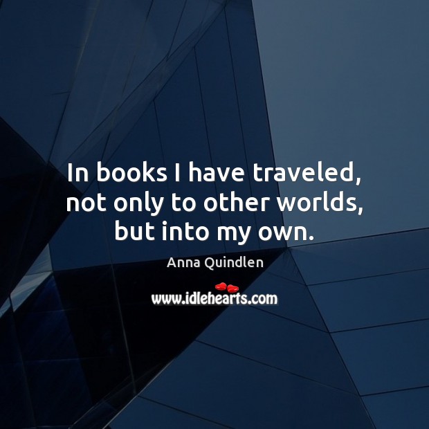 In books I have traveled, not only to other worlds, but into my own. Anna Quindlen Picture Quote