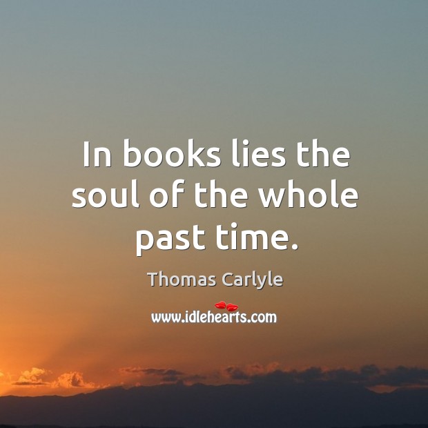 In books lies the soul of the whole past time. Thomas Carlyle Picture Quote