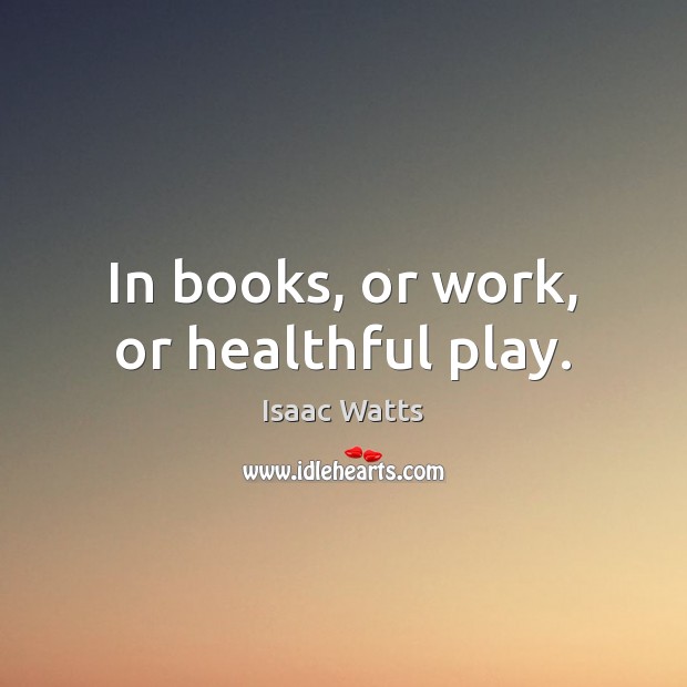 In books, or work, or healthful play. Isaac Watts Picture Quote