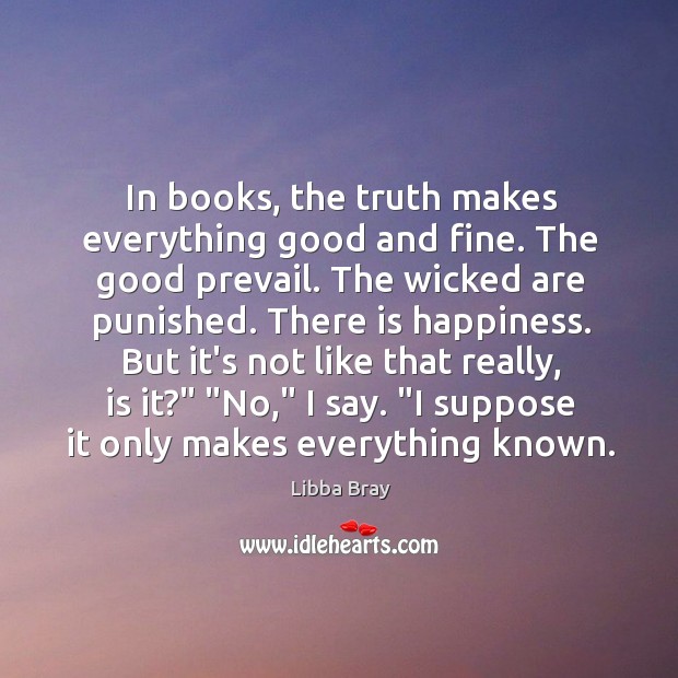 In books, the truth makes everything good and fine. The good prevail. Libba Bray Picture Quote