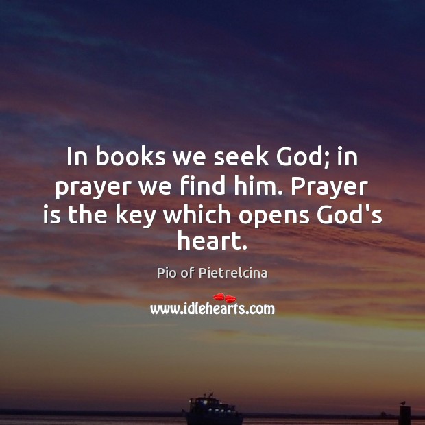 In books we seek God; in prayer we find him. Prayer is the key which opens God’s heart. Pio of Pietrelcina Picture Quote