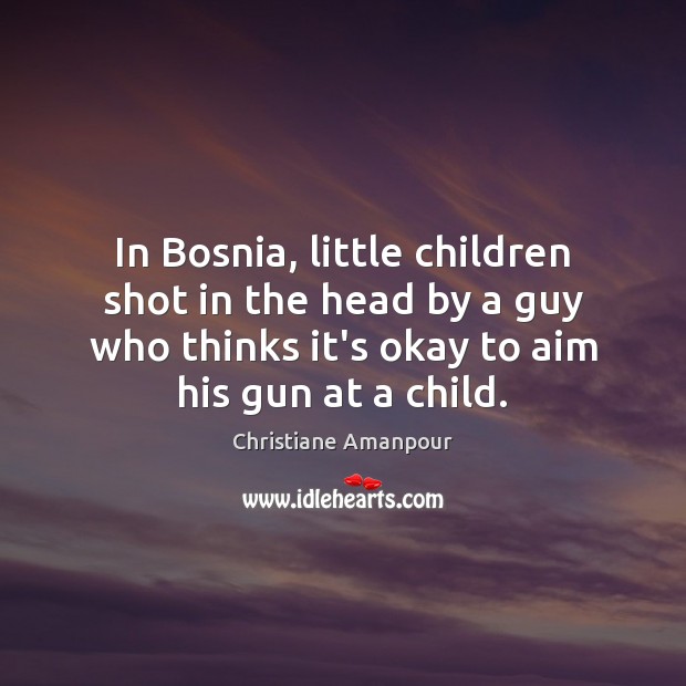In Bosnia, little children shot in the head by a guy who Christiane Amanpour Picture Quote