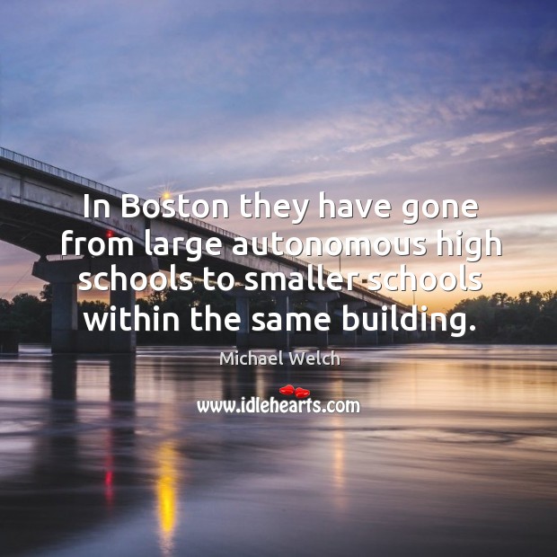 In boston they have gone from large autonomous high schools to smaller schools within the same building. Michael Welch Picture Quote