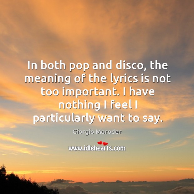 In both pop and disco, the meaning of the lyrics is not too important. I have nothing I feel I particularly want to say. Image