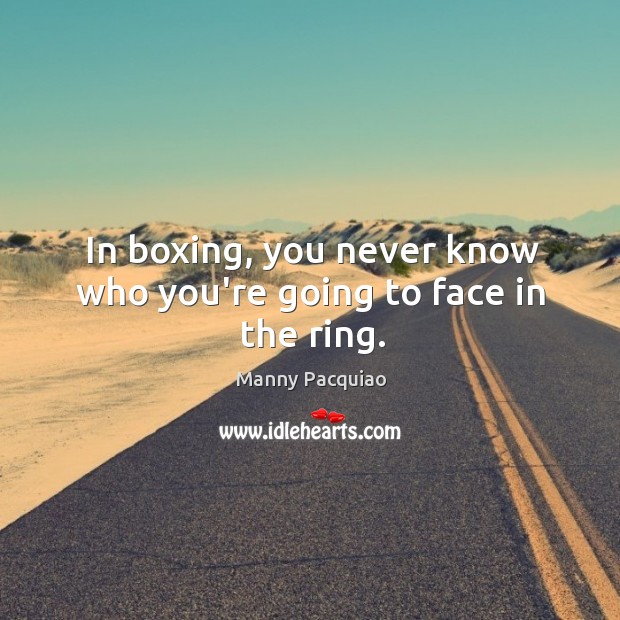 In boxing, you never know who you’re going to face in the ring. Manny Pacquiao Picture Quote