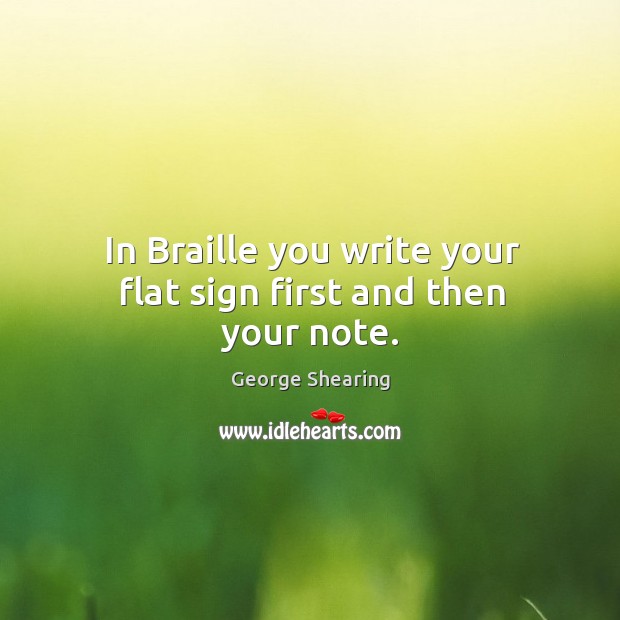 In braille you write your flat sign first and then your note. George Shearing Picture Quote