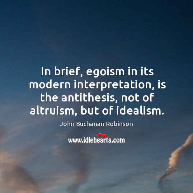 In brief, egoism in its modern interpretation, is the antithesis, not of altruism, but of idealism. Image