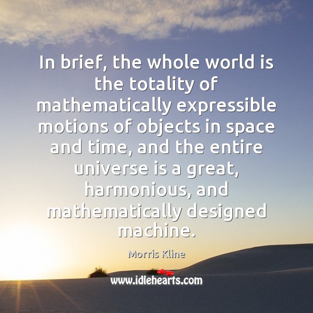 In brief, the whole world is the totality of mathematically expressible motions Morris Kline Picture Quote