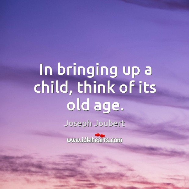 In bringing up a child, think of its old age. Joseph Joubert Picture Quote