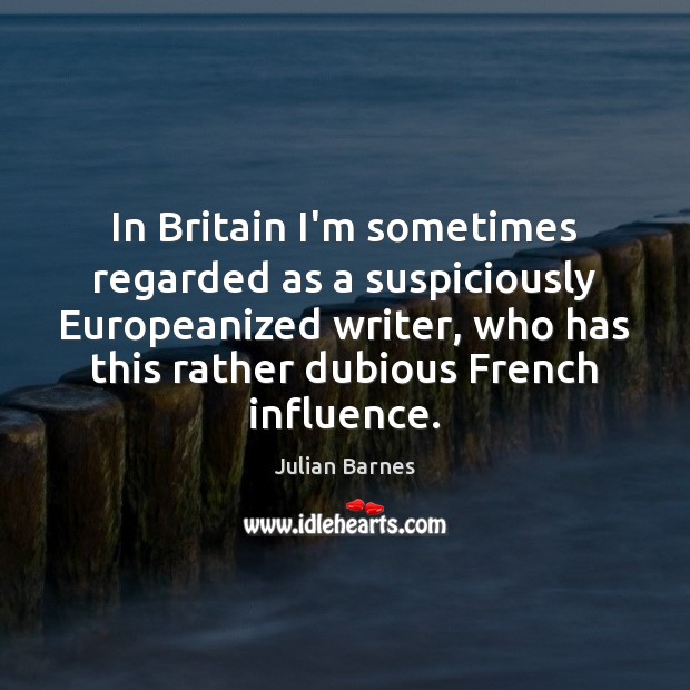 In Britain I’m sometimes regarded as a suspiciously Europeanized writer, who has Julian Barnes Picture Quote