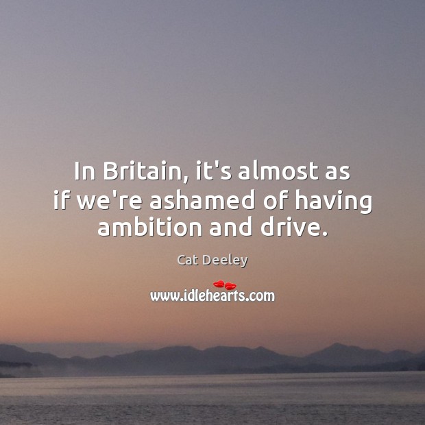 In Britain, it’s almost as if we’re ashamed of having ambition and drive. Image