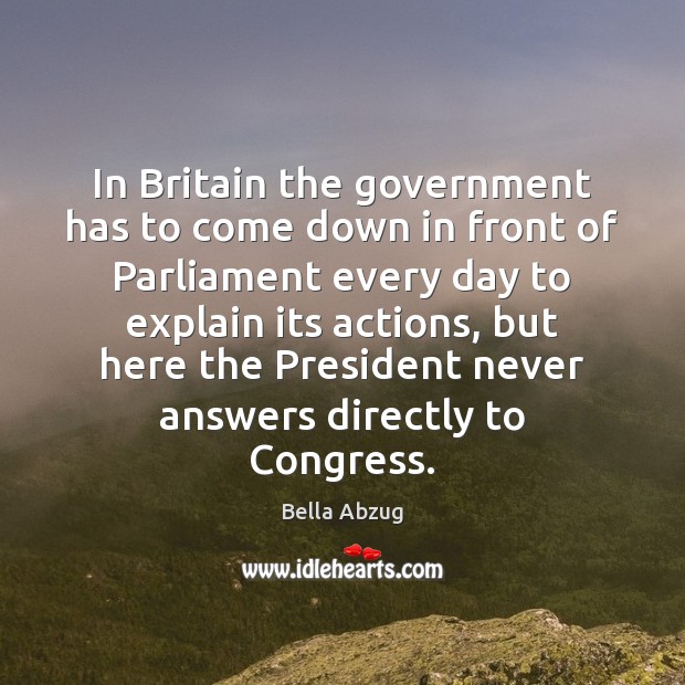In Britain the government has to come down in front of Parliament Bella Abzug Picture Quote