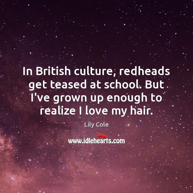 In British culture, redheads get teased at school. But I’ve grown up Lily Cole Picture Quote