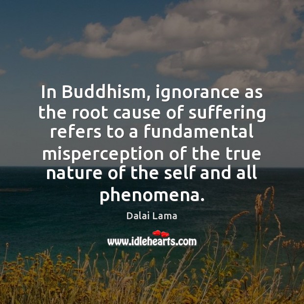 In Buddhism, ignorance as the root cause of suffering refers to a Dalai Lama Picture Quote