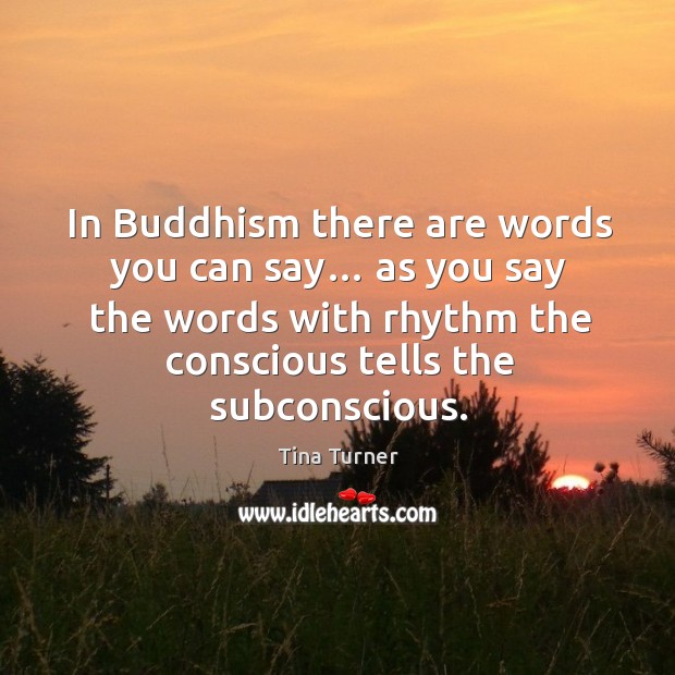 In buddhism there are words you can say… as you say the words with rhythm the conscious tells the subconscious. Tina Turner Picture Quote