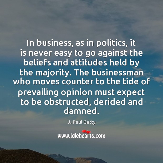 In business, as in politics, it is never easy to go against J. Paul Getty Picture Quote