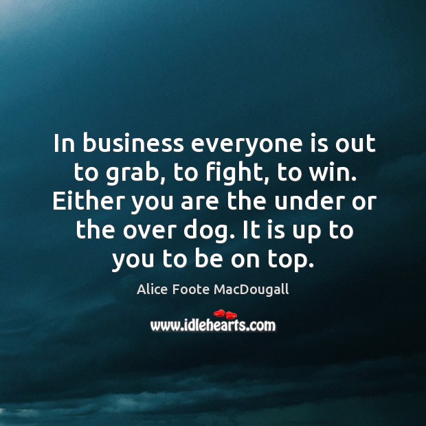 In business everyone is out to grab, to fight, to win. Either you are the under or the over dog. Alice Foote MacDougall Picture Quote