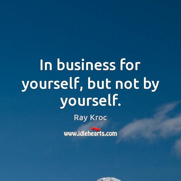 In business for yourself, but not by yourself. Ray Kroc Picture Quote
