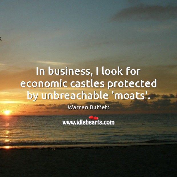 In business, I look for economic castles protected by unbreachable ‘moats’. Warren Buffett Picture Quote
