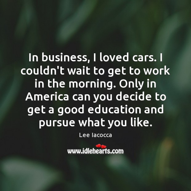 In business, I loved cars. I couldn’t wait to get to work Lee Iacocca Picture Quote