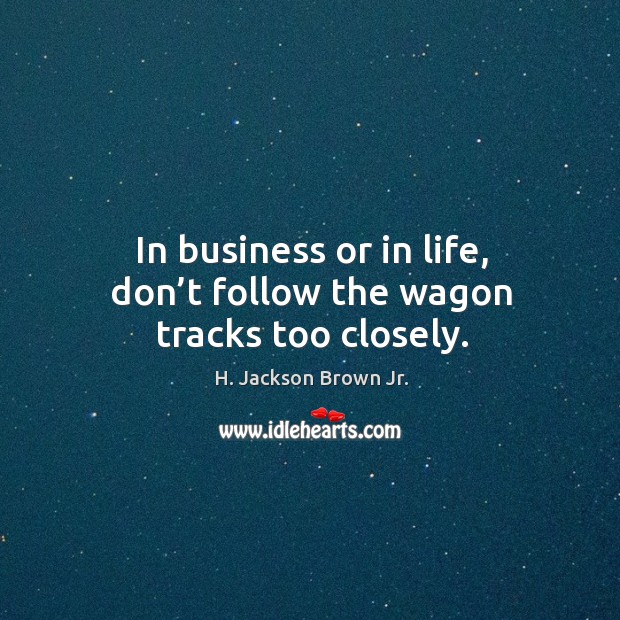 In business or in life, don’t follow the wagon tracks too closely. H. Jackson Brown Jr. Picture Quote