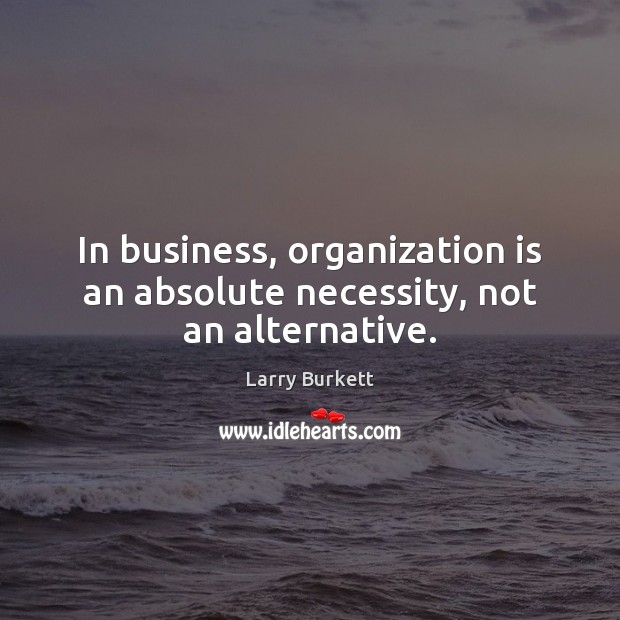In business, organization is an absolute necessity, not an alternative. Larry Burkett Picture Quote