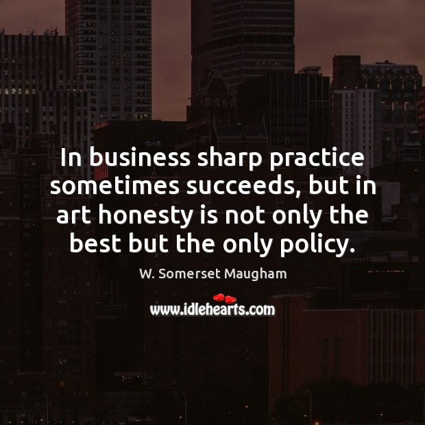 In business sharp practice sometimes succeeds, but in art honesty is not W. Somerset Maugham Picture Quote