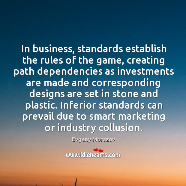 In business, standards establish the rules of the game, creating path dependencies Evgeny Morozov Picture Quote