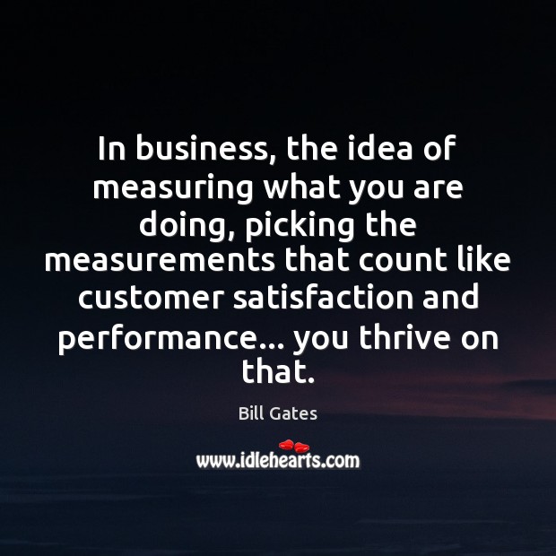 In business, the idea of measuring what you are doing, picking the Bill Gates Picture Quote