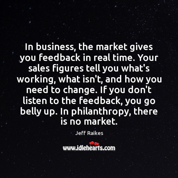 In business, the market gives you feedback in real time. Your sales 
