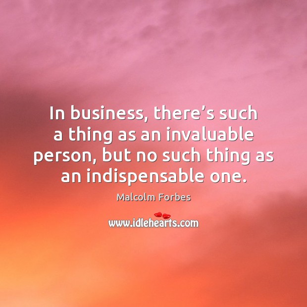 In business, there’s such a thing as an invaluable person, but Malcolm Forbes Picture Quote