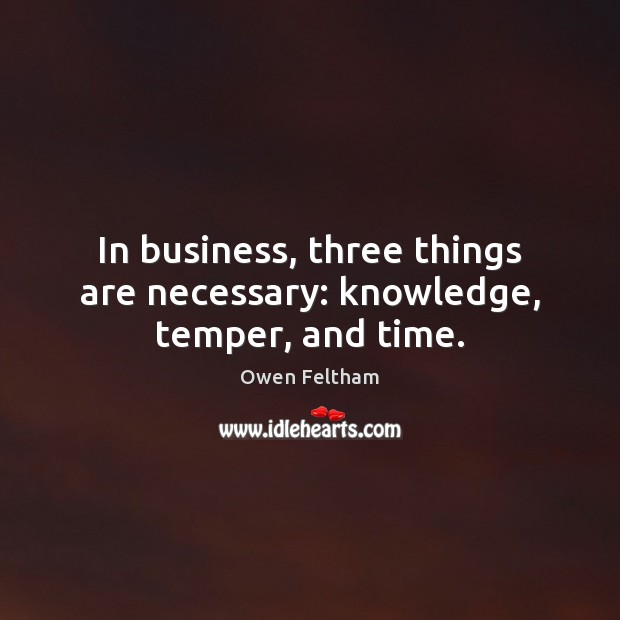 In business, three things are necessary: knowledge, temper, and time. Owen Feltham Picture Quote