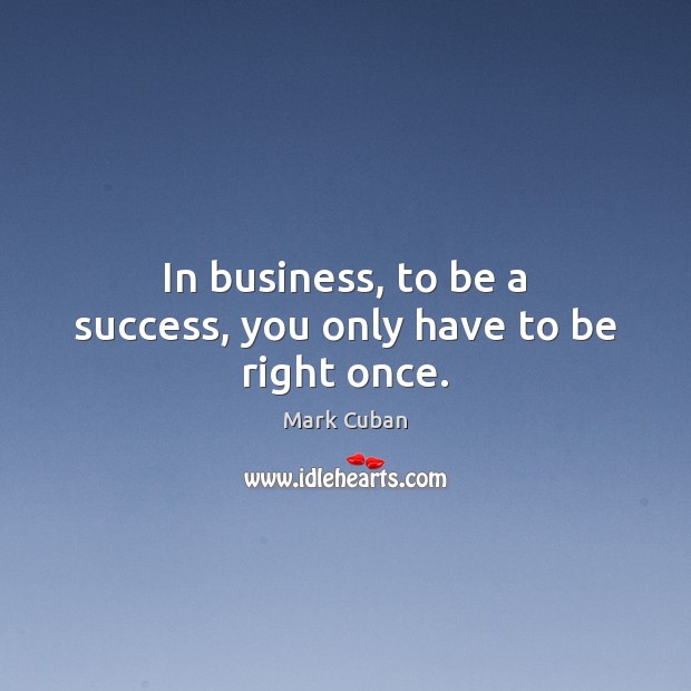 In business, to be a success, you only have to be right once. Mark Cuban Picture Quote