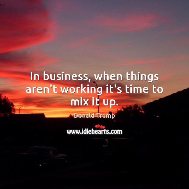 In business, when things aren’t working it’s time to mix it up. Donald Trump Picture Quote