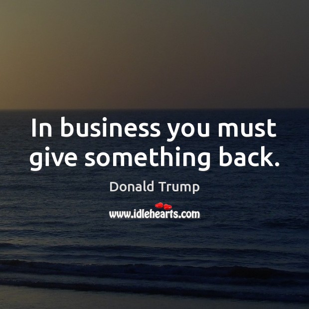 In business you must give something back. Donald Trump Picture Quote